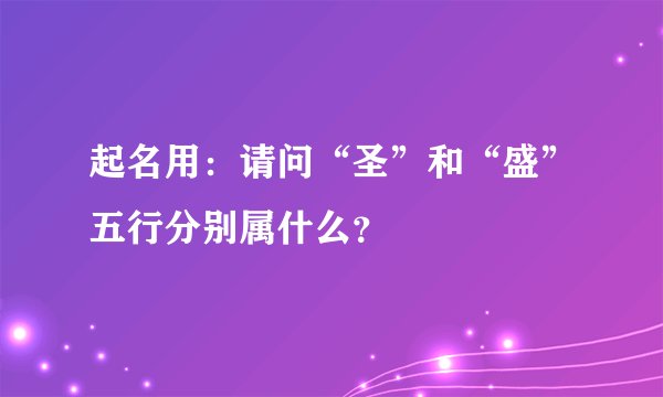 起名用：请问“圣”和“盛”五行分别属什么？