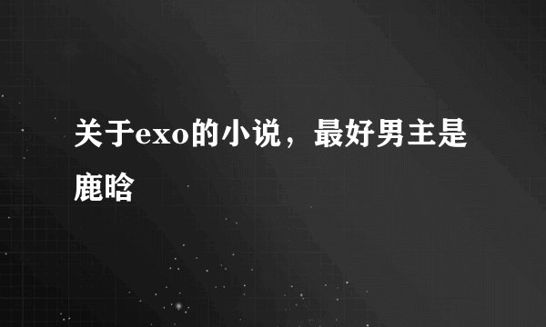 关于exo的小说，最好男主是鹿晗