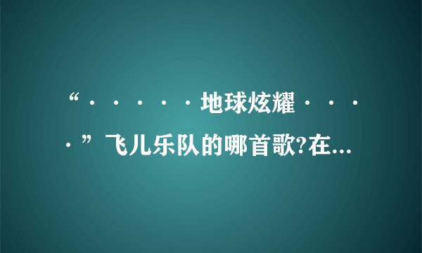 “·····地球炫耀····”飞儿乐队的哪首歌?在快乐大本营上唱的还有哪些？