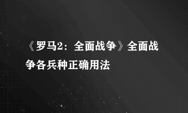 《罗马2：全面战争》全面战争各兵种正确用法