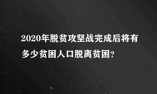 2020年脱贫攻坚战完成后将有多少贫困人口脱离贫困？