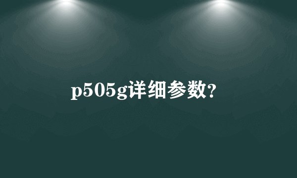 p505g详细参数？
