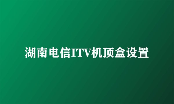 湖南电信ITV机顶盒设置