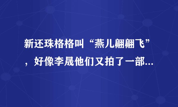 新还珠格格叫“燕儿翩翩飞”，好像李晟他们又拍了一部叫“还珠格格之风儿静静吹”是不是？