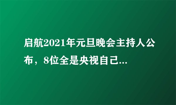 启航2021年元旦晚会主持人公布，8位全是央视自己人，没有演员跨界