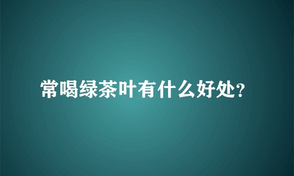 常喝绿茶叶有什么好处？