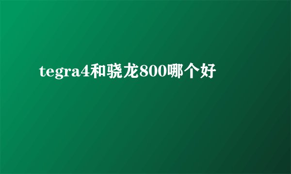 tegra4和骁龙800哪个好