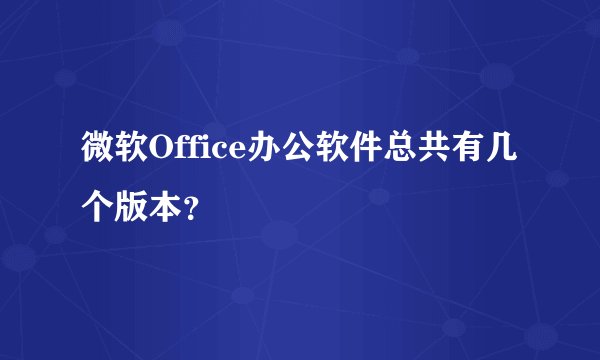 微软Office办公软件总共有几个版本？
