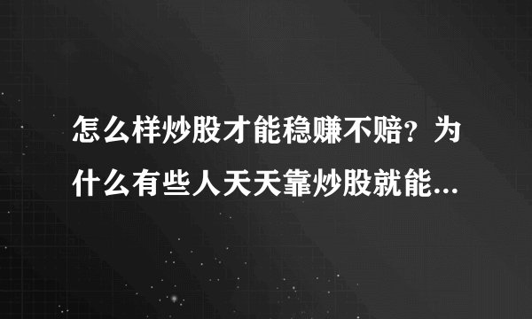 怎么样炒股才能稳赚不赔？为什么有些人天天靠炒股就能吃饭，甚至发家致富