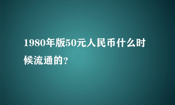 1980年版50元人民币什么时候流通的？
