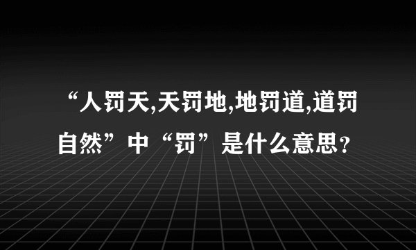 “人罚天,天罚地,地罚道,道罚自然”中“罚”是什么意思？
