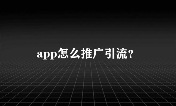 app怎么推广引流？