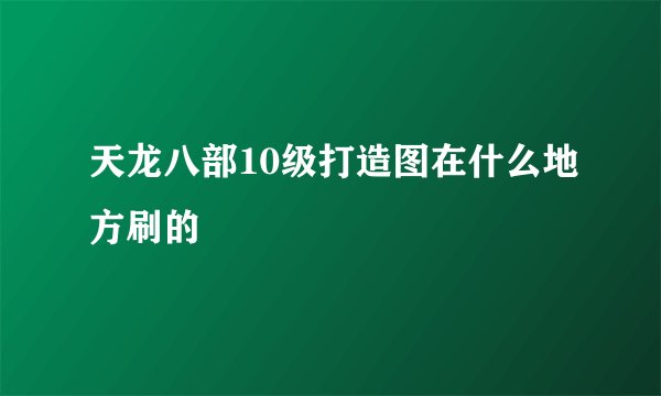 天龙八部10级打造图在什么地方刷的