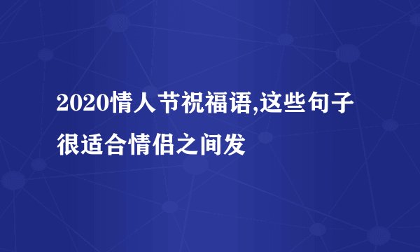 2020情人节祝福语,这些句子很适合情侣之间发
