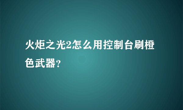 火炬之光2怎么用控制台刷橙色武器？