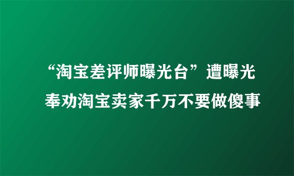 “淘宝差评师曝光台”遭曝光 奉劝淘宝卖家千万不要做傻事