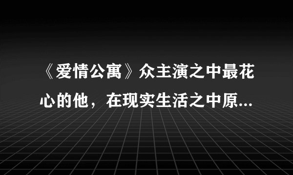 《爱情公寓》众主演之中最花心的他，在现实生活之中原来这样痴情