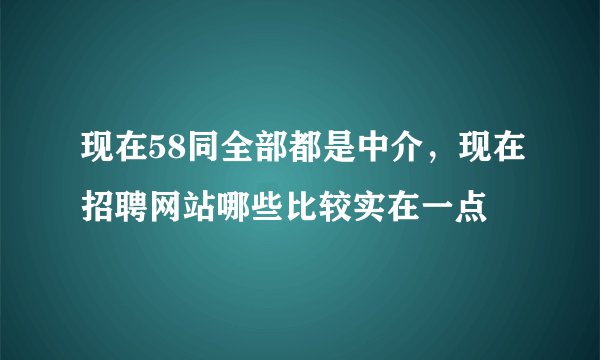 现在58同全部都是中介，现在招聘网站哪些比较实在一点