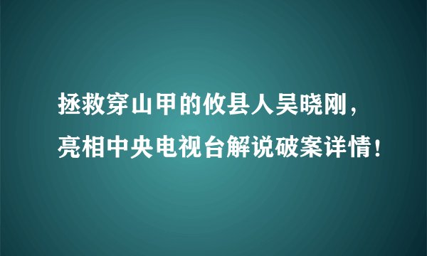 拯救穿山甲的攸县人吴晓刚，亮相中央电视台解说破案详情！
