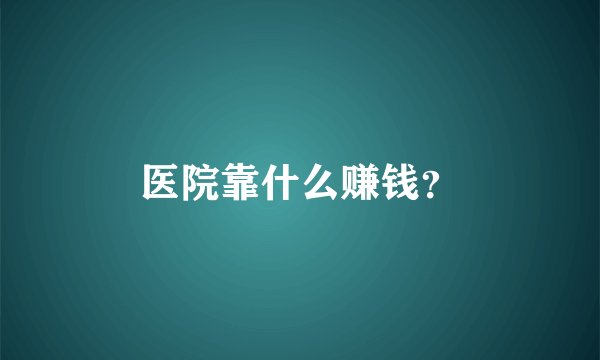 医院靠什么赚钱？