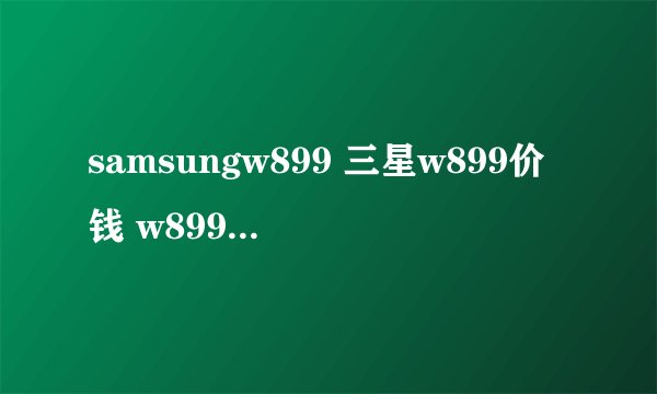 samsungw899 三星w899价钱 w899三星手机