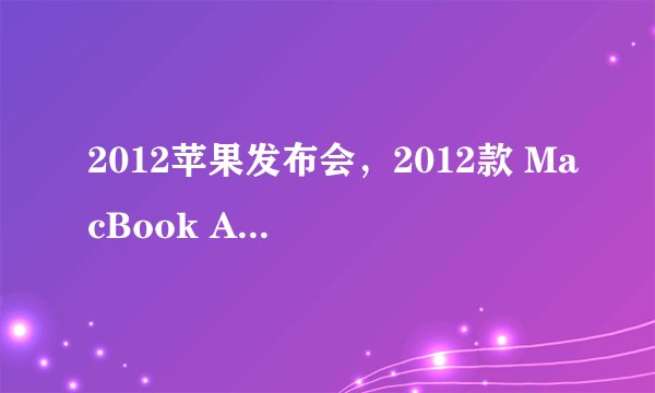 2012苹果发布会，2012款 MacBook Air 何时推出 -( 七 )