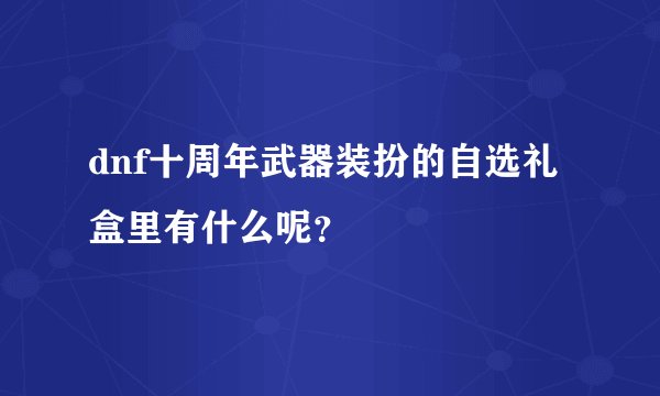 dnf十周年武器装扮的自选礼盒里有什么呢？