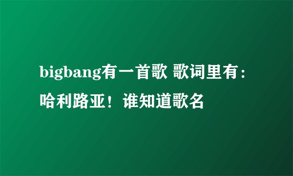 bigbang有一首歌 歌词里有：哈利路亚！谁知道歌名