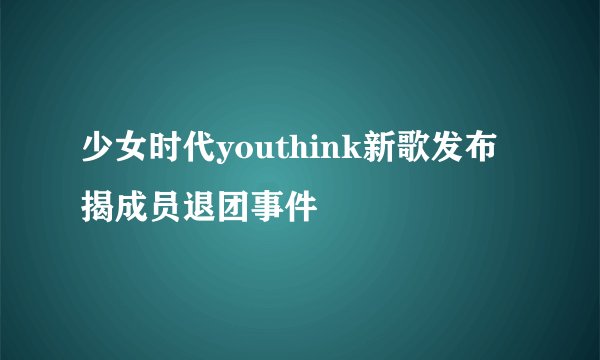 少女时代youthink新歌发布揭成员退团事件