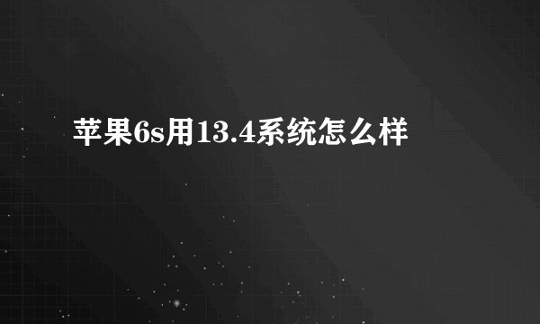 苹果6s用13.4系统怎么样