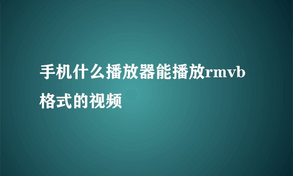 手机什么播放器能播放rmvb格式的视频