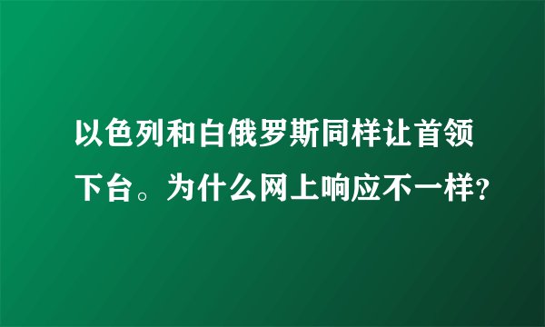以色列和白俄罗斯同样让首领下台。为什么网上响应不一样？