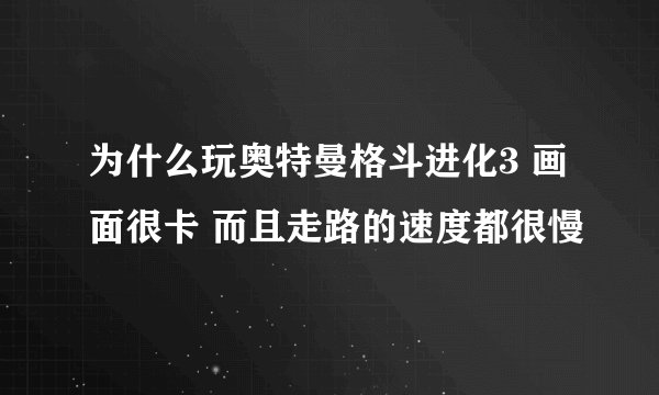 为什么玩奥特曼格斗进化3 画面很卡 而且走路的速度都很慢