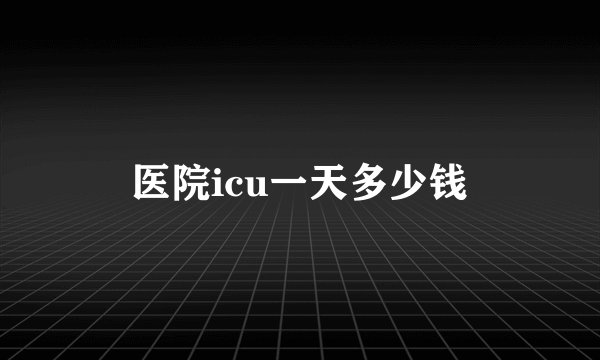 医院icu一天多少钱