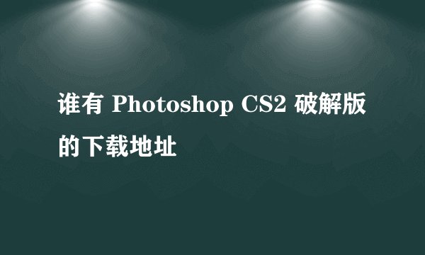 谁有 Photoshop CS2 破解版的下载地址