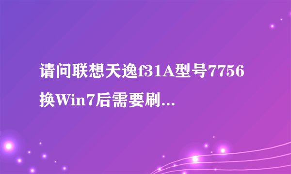 请问联想天逸f31A型号7756换Win7后需要刷BIOS吗？