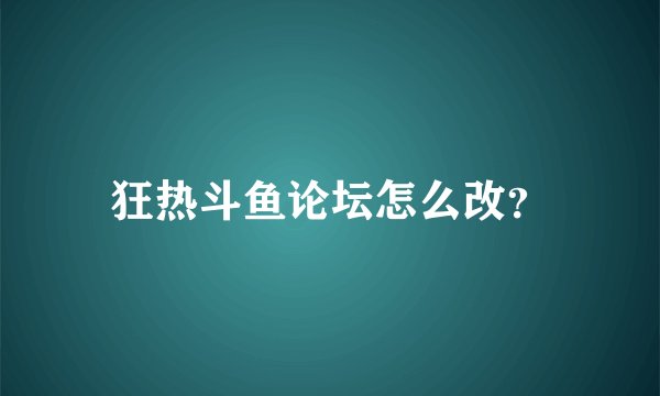 狂热斗鱼论坛怎么改？