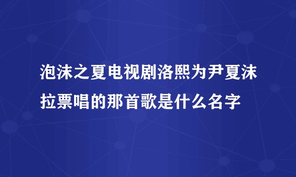 泡沫之夏电视剧洛熙为尹夏沫拉票唱的那首歌是什么名字