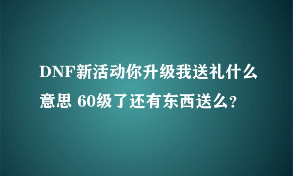 DNF新活动你升级我送礼什么意思 60级了还有东西送么？