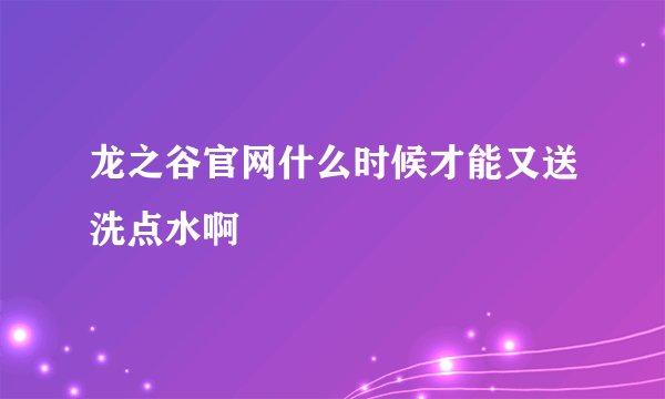 龙之谷官网什么时候才能又送洗点水啊