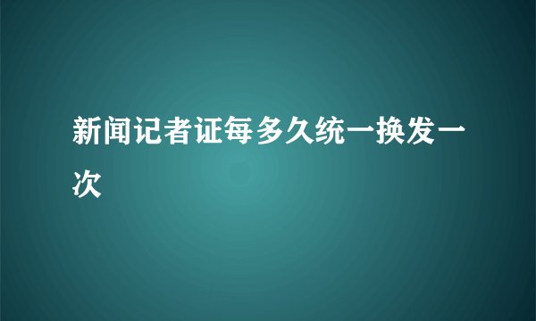 新闻记者证每多久统一换发一次