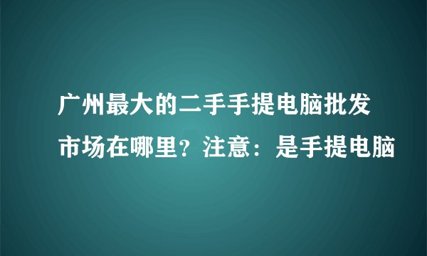 广州最大的二手手提电脑批发市场在哪里？注意：是手提电脑