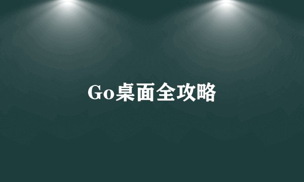 Go桌面全攻略