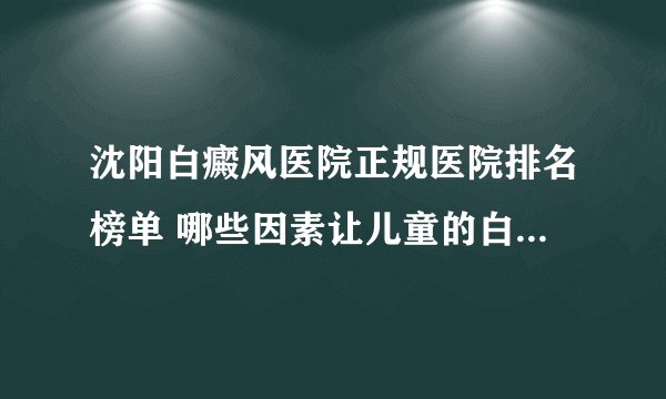 沈阳白癜风医院正规医院排名榜单 哪些因素让儿童的白癜风迟迟去不掉