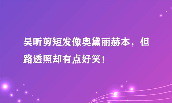 吴昕剪短发像奥黛丽赫本，但路透照却有点好笑！