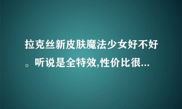 拉克丝新皮肤魔法少女好不好。听说是全特效,性价比很高的样子!给个建议要不要买?