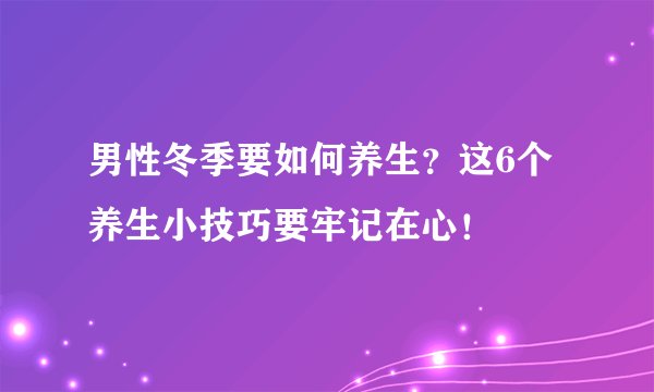 男性冬季要如何养生？这6个养生小技巧要牢记在心！