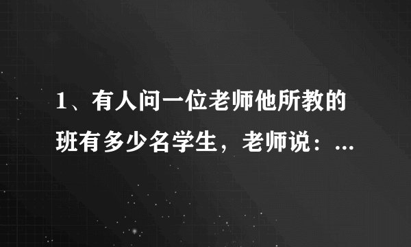 1、有人问一位老师他所教的班有多少名学生，老师说：“一半的学生在学数学，四分之一的学生在学音乐，七分之一的学生在念外语，还剩下6名同学在操场踢足球．”则这个班共有学生(　　)A.56人	B. 48人	C.28人	D. 不能确定
