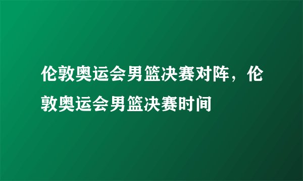 伦敦奥运会男篮决赛对阵，伦敦奥运会男篮决赛时间