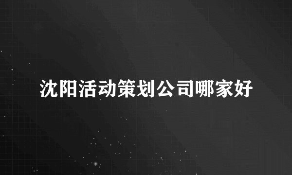 沈阳活动策划公司哪家好